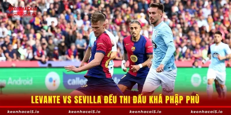 Levante vs Sevilla đều thi đấu khá phập phù
