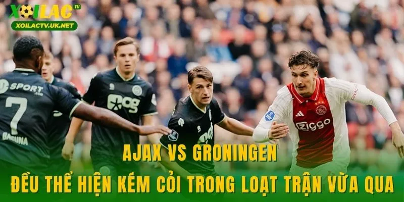 Ajax vs Groningen đều thể hiện kém cỏi trong loạt trận vừa qua