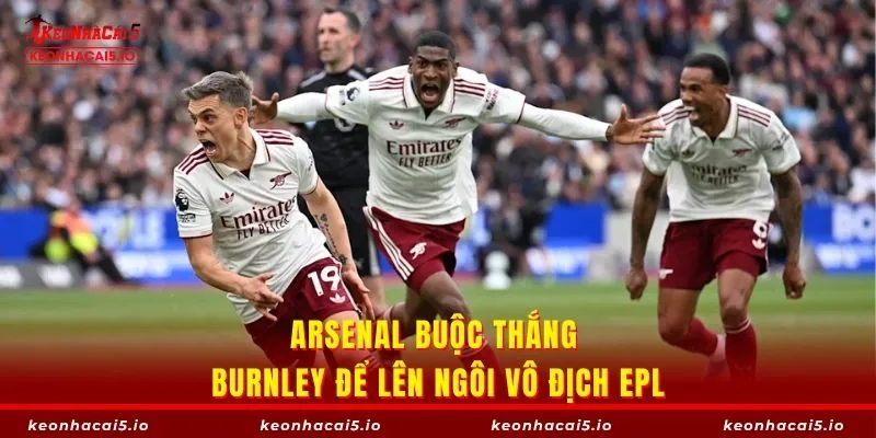 Arsenal buộc thắng Burnley để lên ngôi vô địch EPL