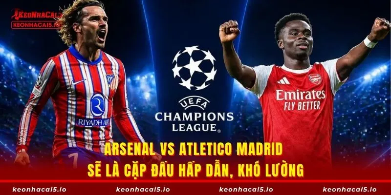 Arsenal vs Atletico Madrid sẽ là cặp đấu hấp dẫn, khó lường