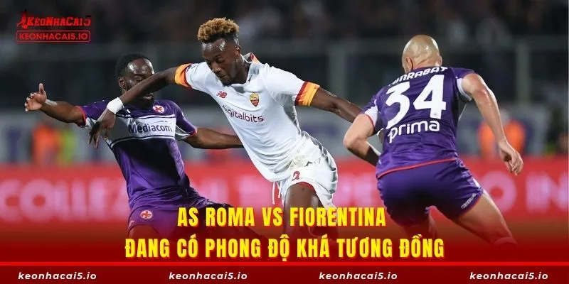 AS Roma vs Fiorentina đang có phong độ khá tương đồng