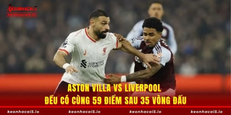 Aston Villa vs Liverpool đều có cùng 59 điểm sau 35 vòng đấu