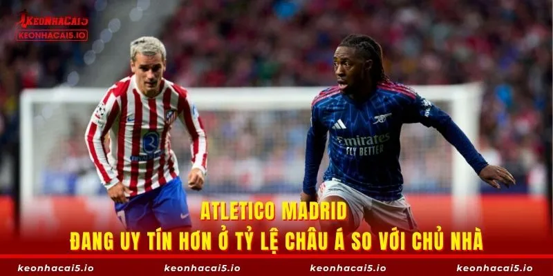 Atletico Madrid đang uy tín hơn ở tỷ lệ châu Á so với chủ nhà