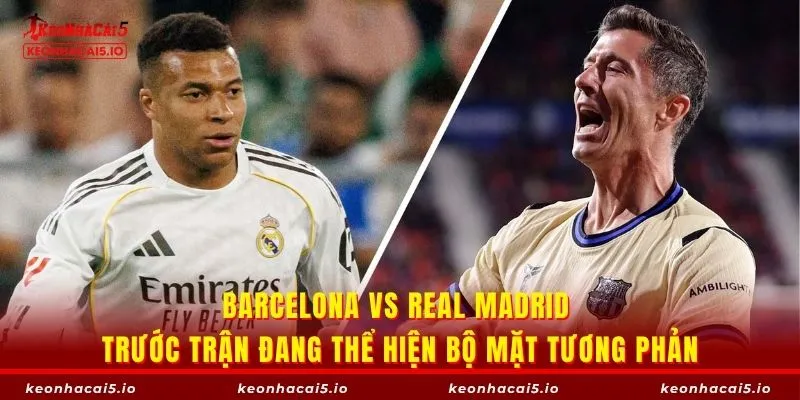 Barcelona vs Real Madrid trước trận đang thể hiện bộ mặt tương phản