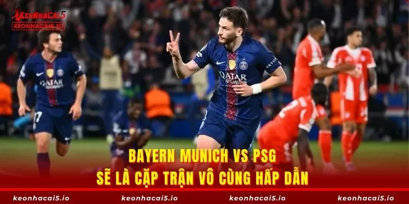 Bayern Munich vs PSG sẽ là cặp trận vô cùng hấp dẫn