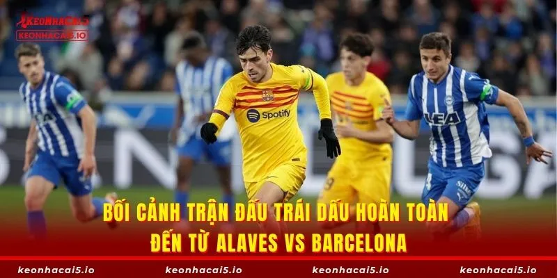 Bối cảnh trận đấu trái dấu hoàn toàn đến từ Alaves vs Barcelona