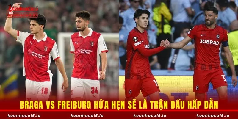 Braga vs Freiburg hứa hẹn sẽ là trận đấu hấp dẫn