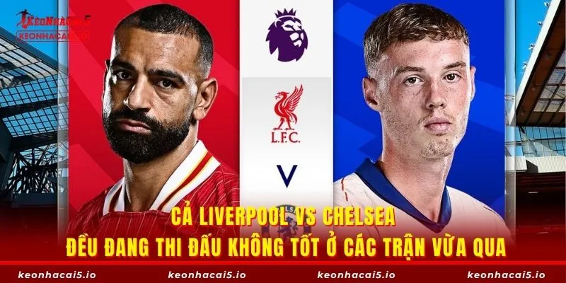 Cả Liverpool vs Chelsea đều đang thi đấu không tốt ở các trận vừa qua