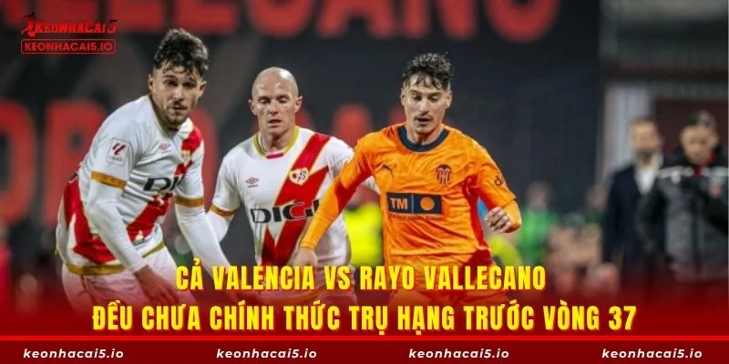 Cả Valencia vs Rayo Vallecano đều chưa chính thức trụ hạng trước vòng 37