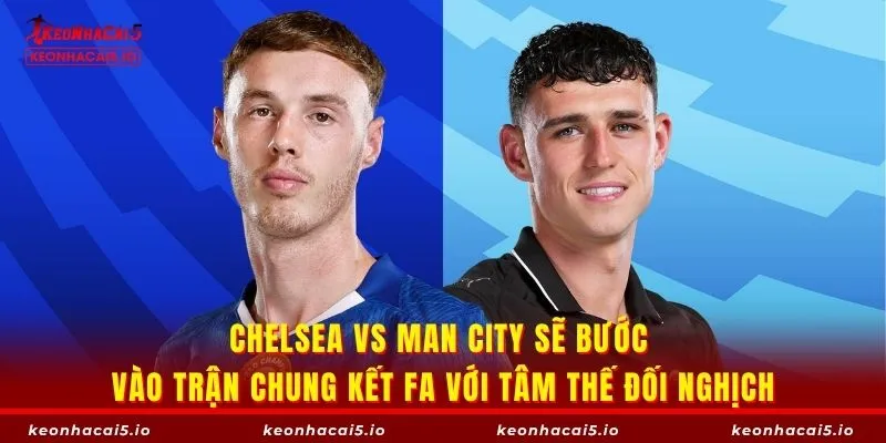 Chelsea vs Man City sẽ bước vào trận chung kết FA với tâm thế đối nghịch