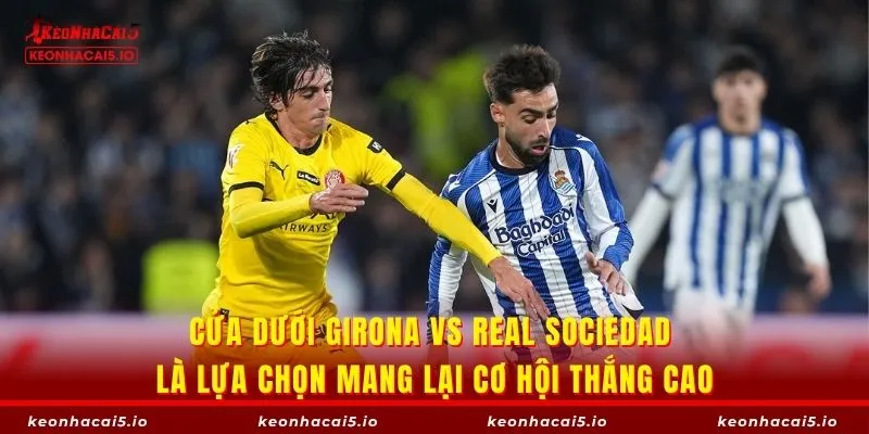 Cửa dưới Girona vs Real Sociedad là lựa chọn mang lại cơ hội thắng cao