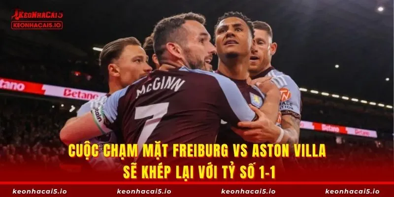 Cuộc chạm mặt Freiburg vs Aston Villa sẽ khép lại với tỷ số 1-1