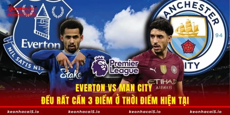 Everton vs Man City đều rất cần 3 điểm ở thời điểm hiện tại