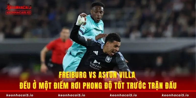 Freiburg vs Aston Villa đều ở một điểm rơi phong độ tốt trước trận đấu