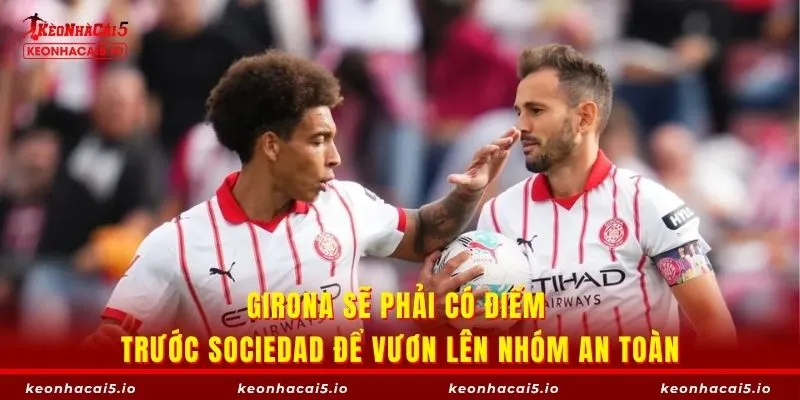 Girona sẽ phải có điểm trước Sociedad để vươn lên nhóm an toàn