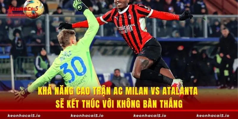 Khả năng cao trận AC Milan vs Atalanta sẽ kết thúc với không bàn thắng