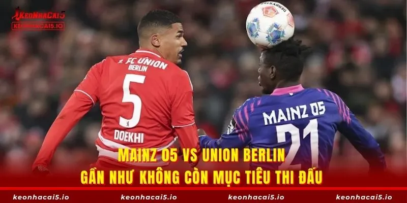 Mainz 05 vs Union Berlin gần như không còn mục tiêu thi đấu