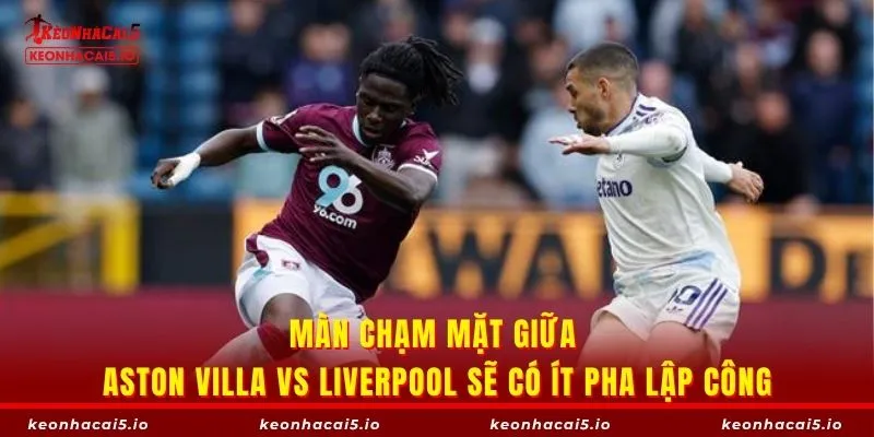 Màn chạm mặt giữa Aston Villa vs Liverpool sẽ có ít pha lập công