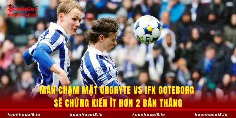 Màn chạm mặt Orgryte vs IFK Goteborg sẽ chứng kiến ít hơn 2 bàn thắng
