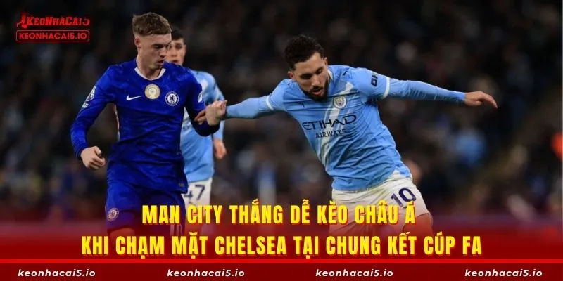Man City thắng dễ kèo châu Á khi chạm mặt Chelsea tại chung kết cúp FA