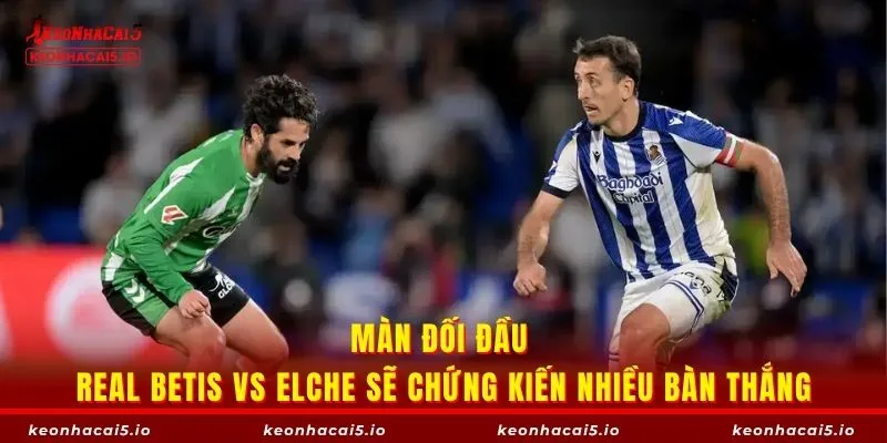 Màn đối đầu Real Betis vs Elche sẽ chứng kiến nhiều bàn thắng