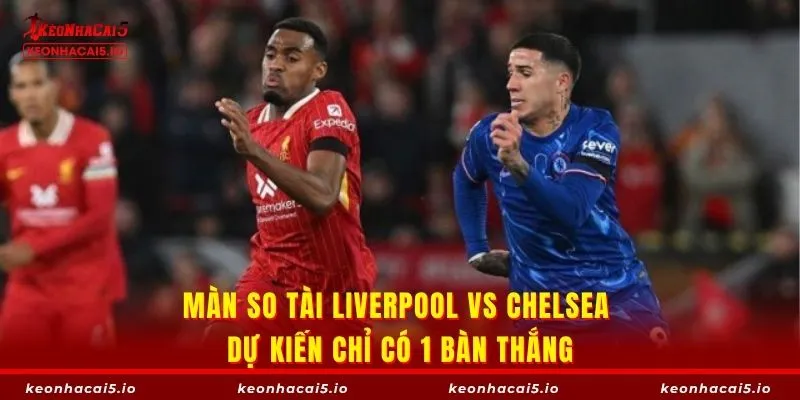 Màn so tài Liverpool vs Chelsea dự kiến chỉ có 1 bàn thắng