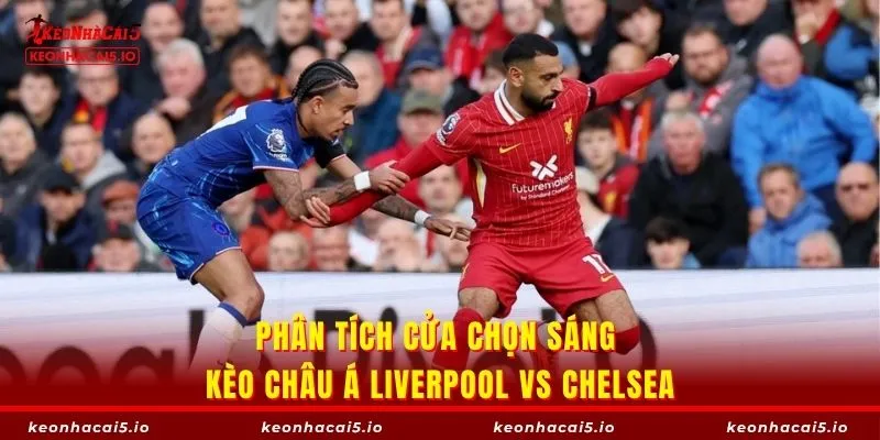 Phân tích cửa chọn sáng kèo châu Á Liverpool vs Chelsea