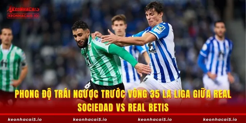 Phong độ trái ngược trước vòng 35 La Liga giữa Real Sociedad vs Real Betis