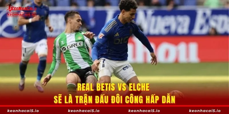 Real Betis vs Elche sẽ là trận đấu đôi công hấp dẫn