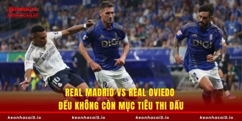 Real Madrid vs Real Oviedo đều không còn mục tiêu thi đấu