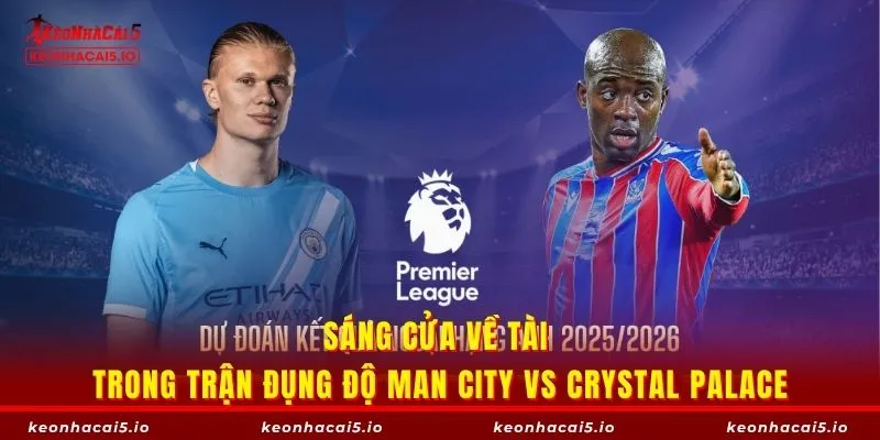 Sáng cửa về tài trong trận đụng độ Man City vs Crystal Palace
