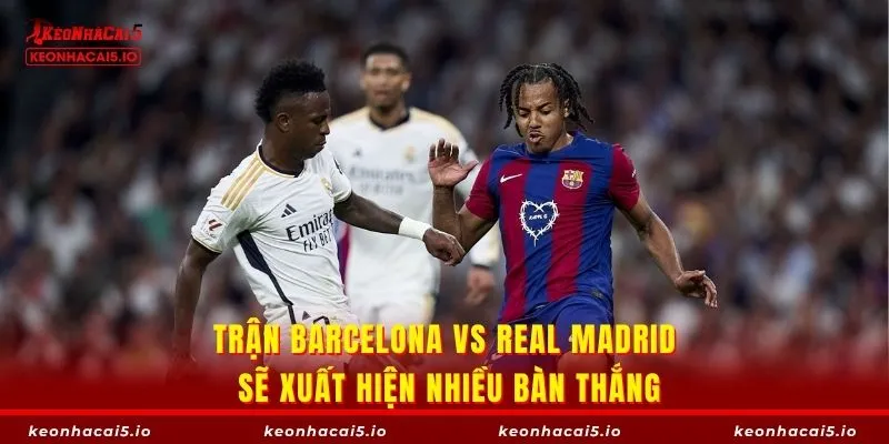 Trận Barcelona vs Real Madrid sẽ xuất hiện nhiều bàn thắng