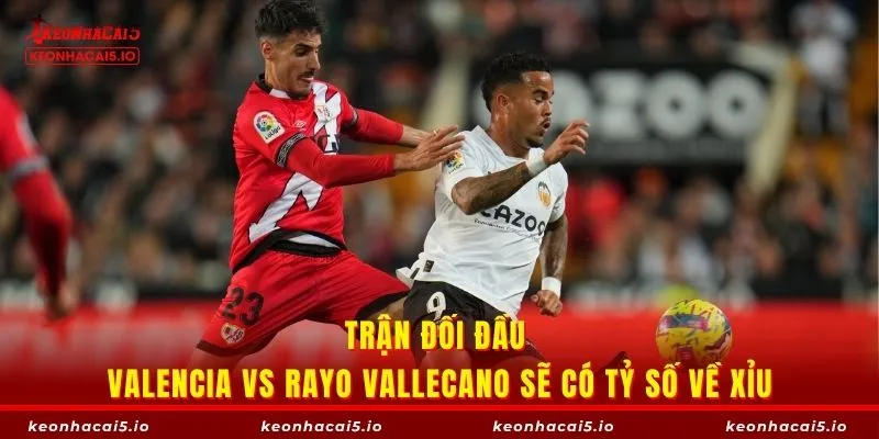 Trận đối đầu Valencia vs Rayo Vallecano sẽ có tỷ số về xỉu