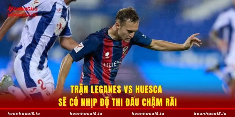 Trận Leganes vs Huesca sẽ có nhịp độ thi đấu chậm rãi