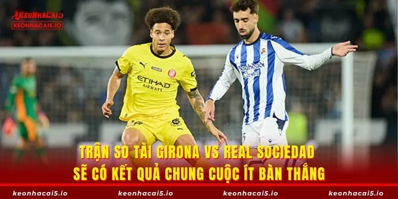 Trận so tài Girona vs Real Sociedad sẽ có kết quả chung cuộc ít bàn thắng