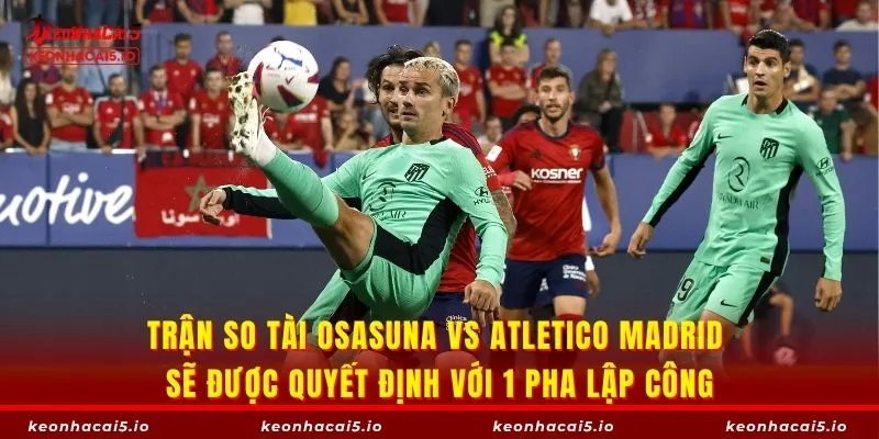Trận so tài Osasuna vs Atletico Madrid sẽ được quyết định với 1 pha lập công