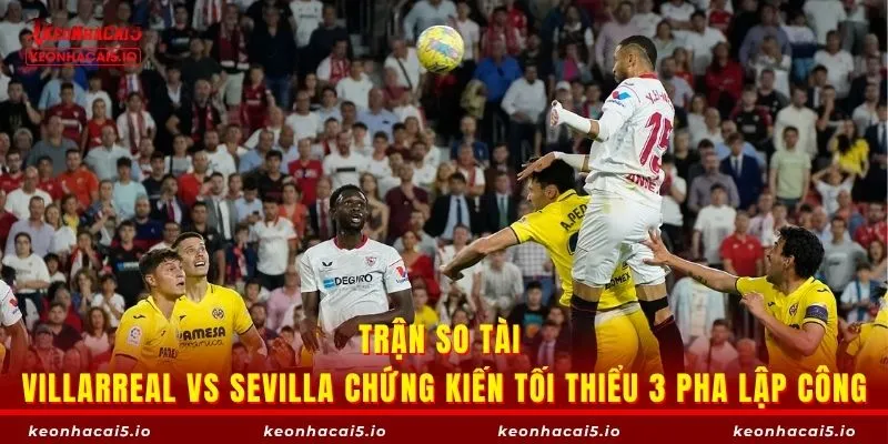 Trận so tài Villarreal vs Sevilla chứng kiến tối thiểu 3 pha lập công