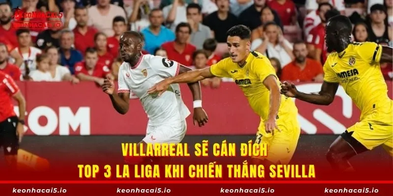 Villarreal sẽ cán đích top 3 La Liga khi chiến thắng Sevilla