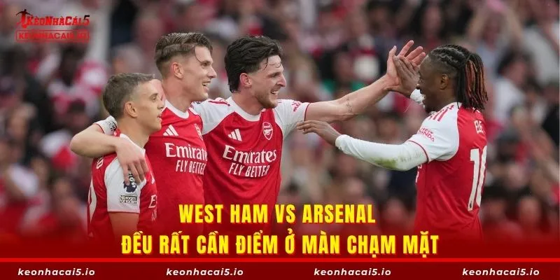 West Ham vs Arsenal đều rất cần điểm ở màn chạm mặt