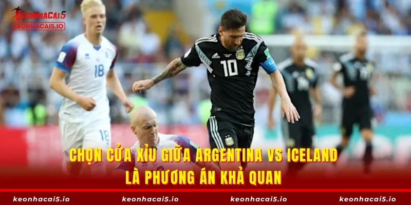 Chọn cửa Xỉu giữa Argentina vs Iceland là phương án khả quan 