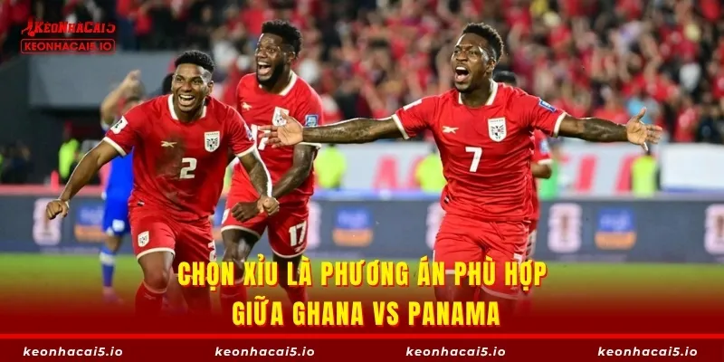 Chọn Xỉu là phương án phù hợp giữa Ghana vs Panama