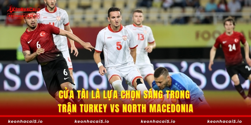 Cửa Tài là lựa chọn sáng trong trận Turkey vs North Macedonia