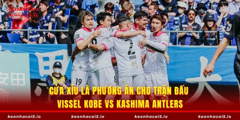 Cửa Xỉu là phương án cho trận đấu Vissel Kobe vs Kashima Antlers