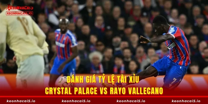 Ưu tiên cửa Xỉu trong trận Crystal Palace vs Rayo Vallecano