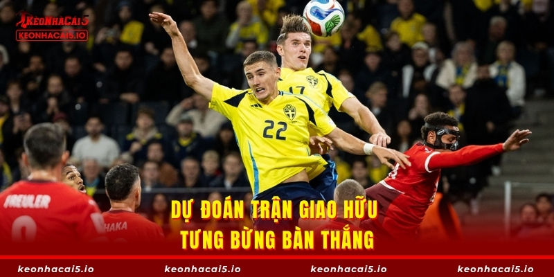 Dự đoán trận giao hữu tưng bừng bàn thắng
