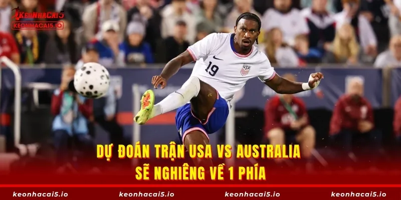 Dự đoán trận USA vs Australia sẽ nghiêng về 1 phía