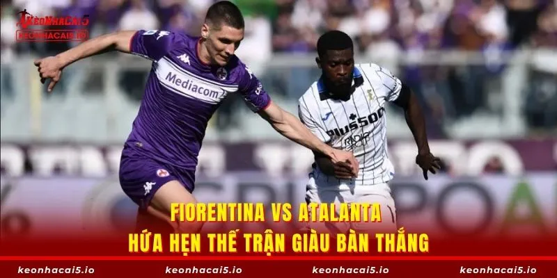 Fiorentina vs Atalanta hứa hẹn thế trận giàu bàn thắng