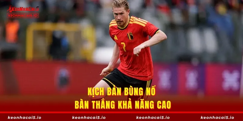 Kịch bản bùng nổ bàn thắng khả năng cao