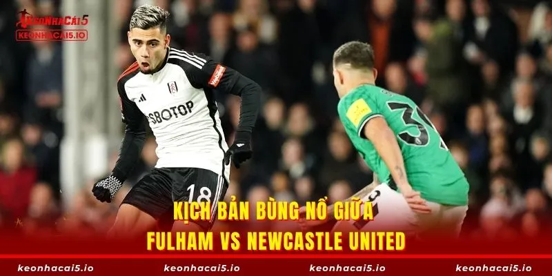 Kịch bản bùng nổ giữa Fulham vs Newcastle United