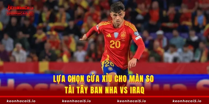 Lựa chọn cửa Xỉu cho màn so tài Tây Ban Nha vs Iraq